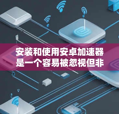 安装和使用安卓加速器是一个容易被忽视但非常重要的步骤,可以帮助你优化手机性能,提升显示效果,同时减少网络连接。以下是一个详细的指南,帮助你全面了解如何使用安卓加速器 安装和使用安卓加速器是一个容易被忽视但非常重要的步骤,可以帮助你优化手机性能,提升显示效果,同时减少网络连接。以下是一个详细的指南,帮助你全面了解如何使用安卓加速器