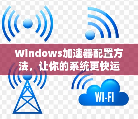 Windows加速器配置方法,让你的系统更快运行 Windows加速器配置方法,让你的系统更快运行