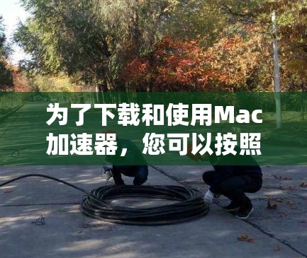 为了下载和使用Mac加速器,您可以按照以下步骤进行 为了下载和使用Mac加速器,您可以按照以下步骤进行