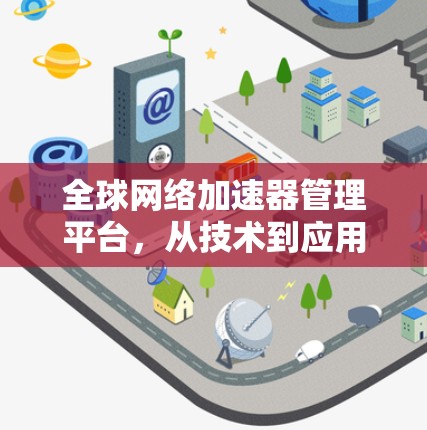 全球网络加速器管理平台,从技术到应用的全维度管理 全球网络加速器管理平台,从技术到应用的全维度管理