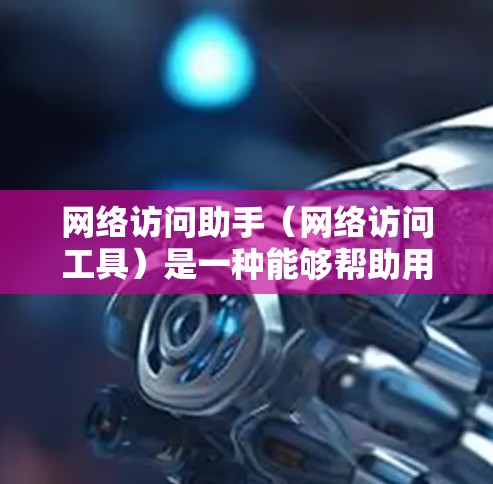 网络访问助手(网络访问工具)是一种能够帮助用户访问互联网资源或服务的工具。它通过网络连接,提供多种功能,包括但不限于 网络访问助手(网络访问工具)是一种能够帮助用户访问互联网资源或服务的工具。它通过网络连接,提供多种功能,包括但不限于