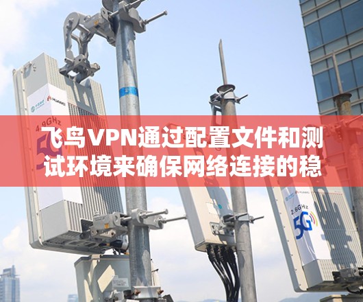 飞鸟VPN通过配置文件和测试环境来确保网络连接的稳定性和安全性。以下是详细的步骤和注意事项 飞鸟VPN通过配置文件和测试环境来确保网络连接的稳定性和安全性。以下是详细的步骤和注意事项