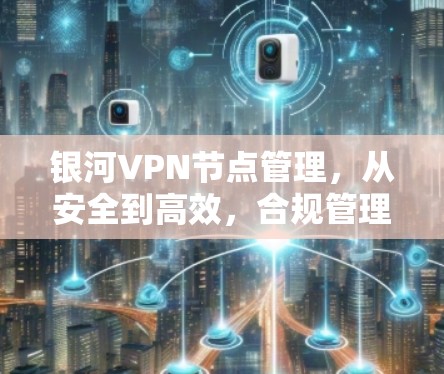 银河VPN节点管理，从安全到高效，合规管理守护网络