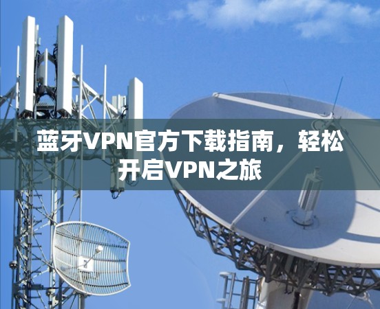 蓝牙VPN官方下载指南,轻松开启VPN之旅 蓝牙VPN官方下载指南,轻松开启VPN之旅