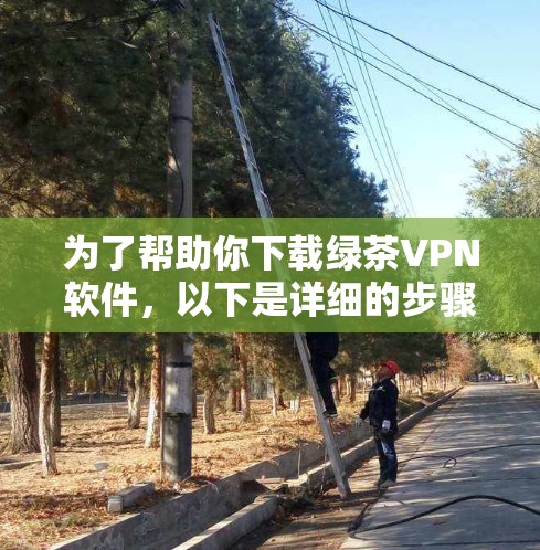 为了帮助你下载绿茶VPN软件,以下是详细的步骤指南 为了帮助你下载绿茶VPN软件,以下是详细的步骤指南