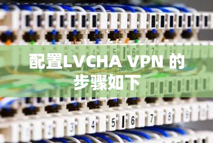 配置LVCHA VPN 的步骤如下 配置LVCHA VPN 的步骤如下