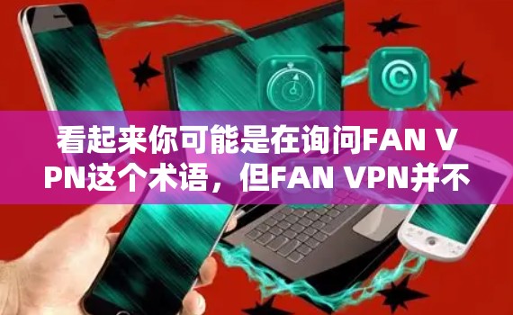 看起来你可能是在询问FAN VPN这个术语,但FAN VPN并不是一个常见的术语或品牌。可能是你输入时出现了错误,或者FAN是一个特定的含义,例如FAN VPN可能是指某个特定的VPN服务或技术 看起来你可能是在询问FAN VPN这个术语,但FAN VPN并不是一个常见的术语或品牌。可能是你输入时出现了错误,或者FAN是一个特定的含义,例如FAN VPN可能是指某个特定的VPN服务或技术
