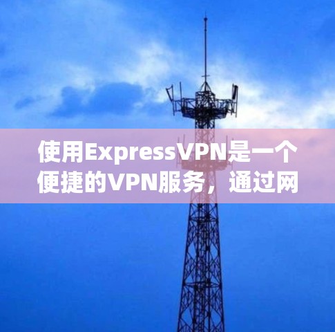 使用ExpressVPN是一个便捷的VPN服务，通过网络传输文件或视频，适合普通用户和一些企业用户。以下是一步步的使用指南