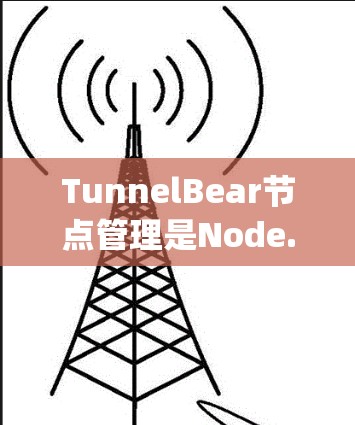 TunnelBear节点管理是Node.js中用于管理节点的一种工具,以下是详细的步骤和方法 TunnelBear节点管理是Node.js中用于管理节点的一种工具,以下是详细的步骤和方法