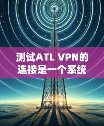 测试ATL VPN的连接是一个系统性的过程,确保其稳定性和安全性。以下是一个详细的步骤指南,帮助您顺利完成测试 测试ATL VPN的连接是一个系统性的过程,确保其稳定性和安全性。以下是一个详细的步骤指南,帮助您顺利完成测试