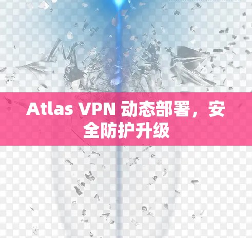 Atlas VPN 动态部署,安全防护升级 Atlas VPN 动态部署,安全防护升级