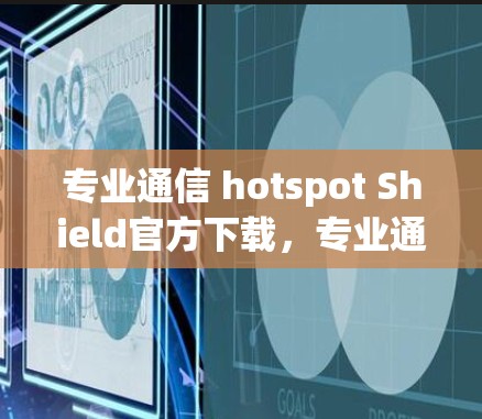 专业通信 hotspot Shield官方下载,专业通信工具推荐 专业通信 hotspot Shield官方下载,专业通信工具推荐