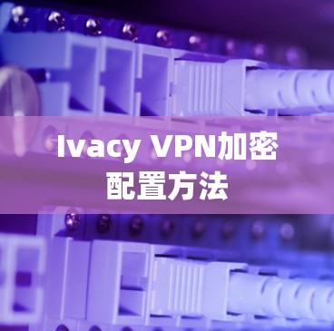 Ivacy VPN加密配置方法 Ivacy VPN加密配置方法