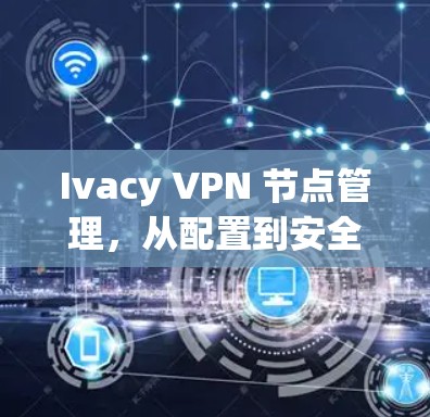 Ivacy VPN 节点管理,从配置到安全配置 Ivacy VPN 节点管理,从配置到安全配置