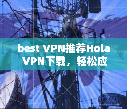 best VPN推荐Hola VPN下载,轻松应对网络挑战 best VPN推荐Hola VPN下载,轻松应对网络挑战