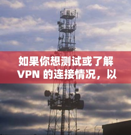 如果你想测试或了解 VPN 的连接情况,以下是一些步骤和建议 如果你想测试或了解 VPN 的连接情况,以下是一些步骤和建议