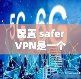 配置 saferVPN是一个全面的网络安全策略,需按照以下步骤进行操作 配置 saferVPN是一个全面的网络安全策略,需按照以下步骤进行操作