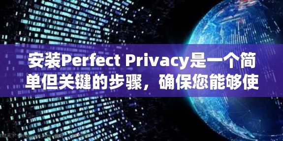 安装Perfect Privacy是一个简单但关键的步骤,确保您能够使用该工具来保护您的设备和数据。以下是一个详细的安装教程,帮助您顺利完成安装 安装Perfect Privacy是一个简单但关键的步骤,确保您能够使用该工具来保护您的设备和数据。以下是一个详细的安装教程,帮助您顺利完成安装