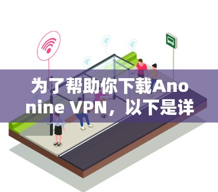 为了帮助你下载Anonine VPN,以下是详细的步骤 为了帮助你下载Anonine VPN,以下是详细的步骤