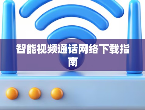 智能视频通话网络下载指南 智能视频通话网络下载指南