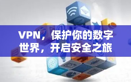 VPN,保护你的数字世界,开启安全之旅 VPN,保护你的数字世界,开启安全之旅