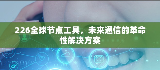 226全球节点工具,未来通信的革命性解决方案 226全球节点工具,未来通信的革命性解决方案