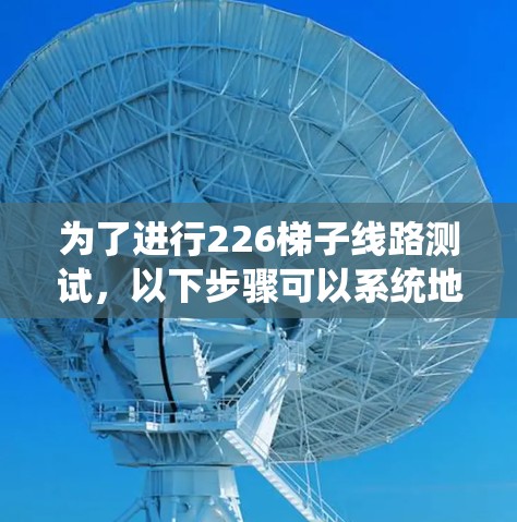 为了进行226梯子线路测试,以下步骤可以系统地进行 为了进行226梯子线路测试,以下步骤可以系统地进行