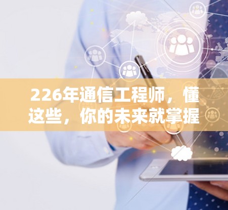 226年通信工程师,懂这些,你的未来就掌握在你手中 226年通信工程师,懂这些,你的未来就掌握在你手中