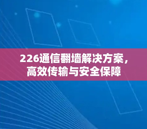 226通信翻墙解决方案，高效传输与安全保障