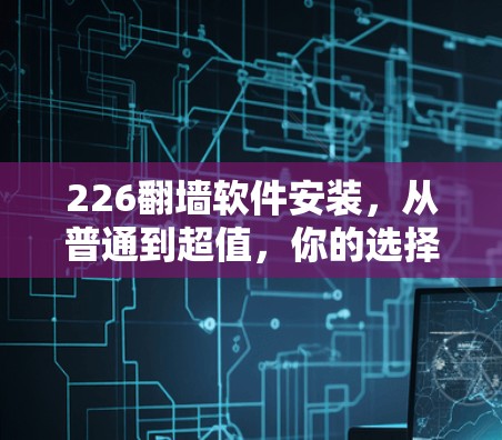 226翻墙软件安装,从普通到超值,你的选择? 226翻墙软件安装,从普通到超值,你的选择?