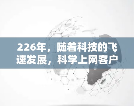 226年，随着科技的飞速发展，科学上网客户端可能会在多个方面迎接新的突破和创新。以下是一些可能的未来趋势和方向