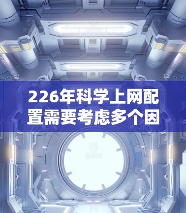 226年科学上网配置需要考虑多个因素，包括硬件、软件和云服务的使用。以下是一些常见且重要的配置建议，帮助你更好地利用科学上网资源