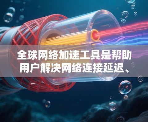 全球网络加速工具是帮助用户解决网络连接延迟、加速失败等问题的有效工具。以下是一步步的指南，帮助你理解和使用这些工具