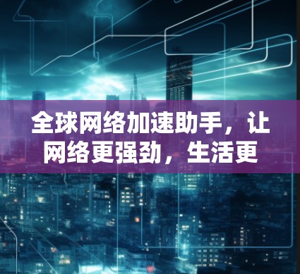 全球网络加速助手,让网络更强劲,生活更便捷 全球网络加速助手,让网络更强劲,生活更便捷