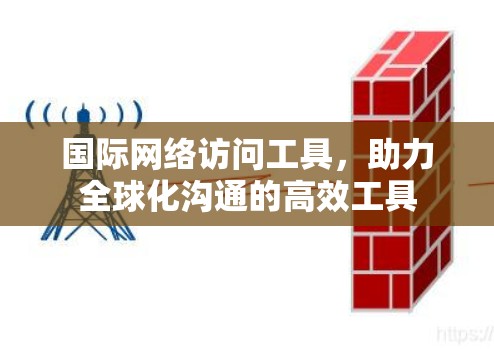 国际网络访问工具,助力全球化沟通的高效工具 国际网络访问工具,助力全球化沟通的高效工具