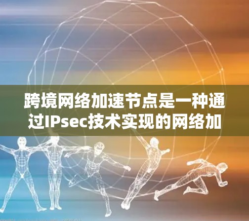跨境网络加速节点是一种通过IPsec技术实现的网络加速设备,旨在帮助用户快速连接到不同地区的网络。以下是对该概念的详细总结 跨境网络加速节点是一种通过IPsec技术实现的网络加速设备,旨在帮助用户快速连接到不同地区的网络。以下是对该概念的详细总结