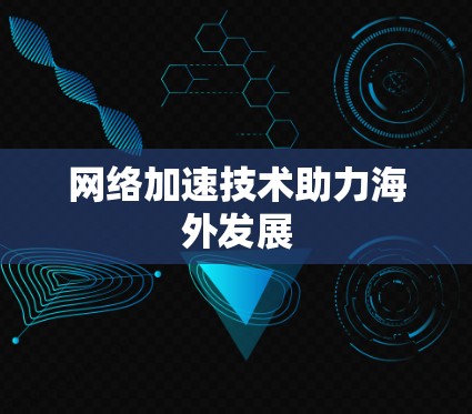 网络加速技术助力海外发展 网络加速技术助力海外发展