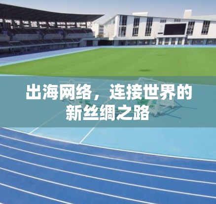 出海网络,连接世界的新丝绸之路 出海网络,连接世界的新丝绸之路