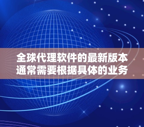 全球代理软件的最新版本通常需要根据具体的业务需求来选择。以下是一些常见的全球代理软件及其最新版本推荐 全球代理软件的最新版本通常需要根据具体的业务需求来选择。以下是一些常见的全球代理软件及其最新版本推荐