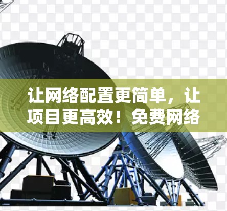 让网络配置更简单,让项目更高效!免费网络配置工具助力通信工程师 让网络配置更简单,让项目更高效!免费网络配置工具助力通信工程师