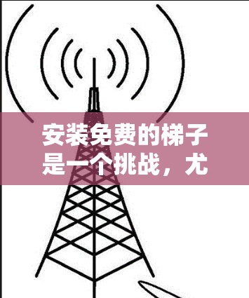 安装免费的梯子是一个挑战，尤其是当需要使用时。以下是一个结构化的指南，帮助你安全地安装免费梯子