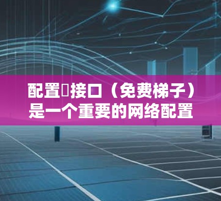配置∇接口(免费梯子)是一个重要的网络配置步骤,以下是详细的步骤指南 配置∇接口(免费梯子)是一个重要的网络配置步骤,以下是详细的步骤指南