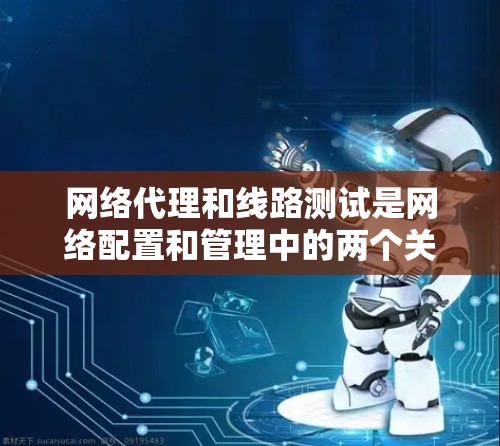 网络代理和线路测试是网络配置和管理中的两个关键环节,它们密切相关,但用途和方法有所不同。以下是对网络代理线路测试的详细说明 网络代理和线路测试是网络配置和管理中的两个关键环节,它们密切相关,但用途和方法有所不同。以下是对网络代理线路测试的详细说明