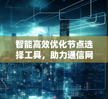 智能高效优化节点选择工具,助力通信网络的智能化与高效化 智能高效优化节点选择工具,助力通信网络的智能化与高效化