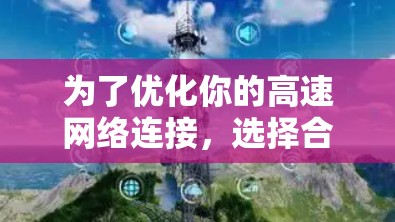 为了优化你的高速网络连接,选择合适的软件是关键。以下是一步步的建议 为了优化你的高速网络连接,选择合适的软件是关键。以下是一步步的建议