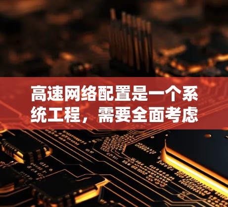 高速网络配置是一个系统工程,需要全面考虑多个方面以确保网络性能和设备使用。以下是一个结构化的指南,帮助您高效地完成高速网络配置 高速网络配置是一个系统工程,需要全面考虑多个方面以确保网络性能和设备使用。以下是一个结构化的指南,帮助您高效地完成高速网络配置