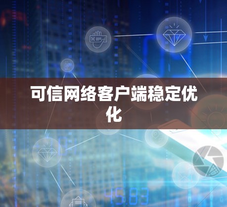 可信网络客户端稳定优化 可信网络客户端稳定优化