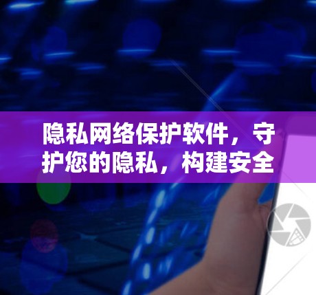 隐私网络保护软件,守护您的隐私,构建安全的网络环境 隐私网络保护软件,守护您的隐私,构建安全的网络环境