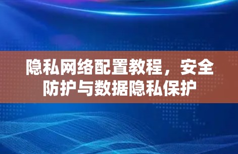 隐私网络配置教程,安全防护与数据隐私保护 隐私网络配置教程,安全防护与数据隐私保护