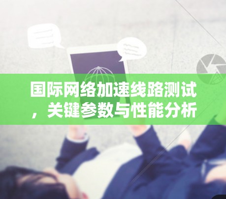 国际网络加速线路测试,关键参数与性能分析 国际网络加速线路测试,关键参数与性能分析